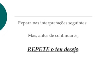 Repara nas interpretações seguintes:
Mas, antes de continuares,
REPETE o teu desejoREPETE o teu desejo.
 