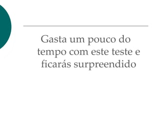 Gasta um pouco do
tempo com este teste e
ficarás surpreendido
 