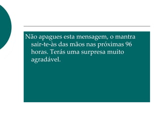 Não apagues esta mensagem, o mantra
sair-te-às das mãos nas próximas 96
horas. Terás uma surpresa muito
agradável.
 