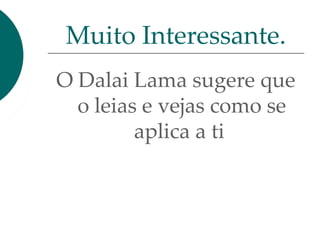 O Dalai Lama sugere que
o leias e vejas como se
aplica a ti
Muito Interessante.
 