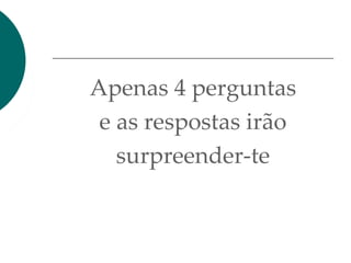 Apenas 4 perguntas
e as respostas irão
surpreender-te
 