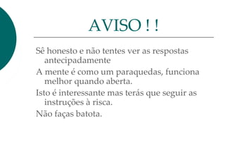 Sê honesto e não tentes ver as respostas
antecipadamente
A mente é como um paraquedas, funciona
melhor quando aberta.
Isto é interessante mas terás que seguir as
instruções à risca.
Não faças batota.
AVISO ! !
 