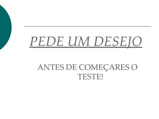 PEDE UM DESEJO
ANTES DE COMEÇARES O
TESTE!
 
