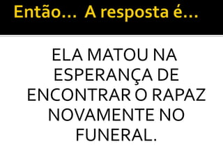 ELA MATOU NA
  ESPERANÇA DE
ENCONTRAR O RAPAZ
  NOVAMENTE NO
    FUNERAL.
 