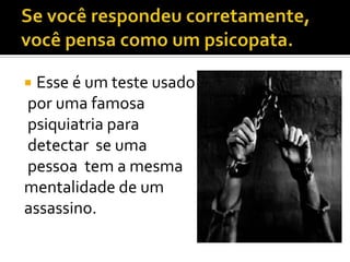  Esse é um teste usado
por uma famosa
psiquiatria para
detectar se uma
pessoa tem a mesma
mentalidade de um
assassino.
 