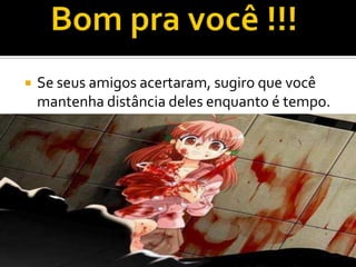    Se seus amigos acertaram, sugiro que você
    mantenha distância deles enquanto é tempo.
 