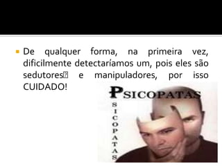    De qualquer forma, na primeira vez,
    dificilmente detectaríamos um, pois eles são
    sedutores﻿ e manipuladores, por isso
    CUIDADO!
 