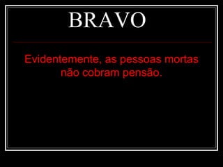 BRAVO Evidentemente, as pessoas mortas não cobram pensão. 
