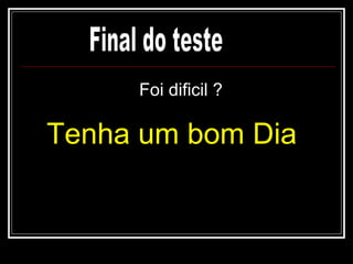 Foi dificil ? Tenha um bom Dia Final do teste 