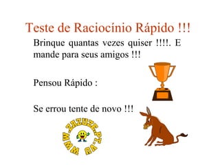 Teste de Raciocínio Rápido !!!
Brinque quantas vezes quiser !!!!. E
mande para seus amigos !!!
Pensou Rápido :
Se errou tente de novo !!!

 