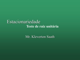 Estacionariedade
Mr. Kleverton Saath
Teste de raiz unitária
 