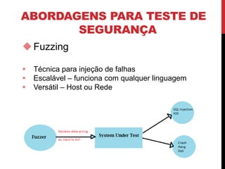 ABORDAGENS PARA TESTE DE
SEGURANÇA
Fuzzing
 Técnica para injeção de falhas
 Escalável – funciona com qualquer linguagem
 Versátil – Host ou Rede
 
