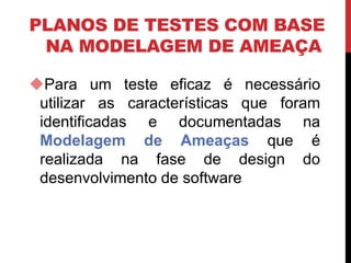 PLANOS DE TESTES COM BASE
NA MODELAGEM DE AMEAÇA
Para um teste eficaz é necessário
utilizar as características que foram
identificadas e documentadas na
Modelagem de Ameaças que é
realizada na fase de design do
desenvolvimento de software
 