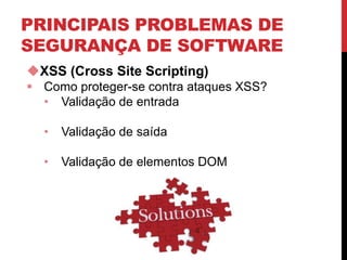 PRINCIPAIS PROBLEMAS DE
SEGURANÇA DE SOFTWARE
XSS (Cross Site Scripting)
 Como proteger-se contra ataques XSS?
• Validação de entrada
• Validação de saída
• Validação de elementos DOM
 