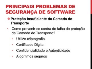 PRINCIPAIS PROBLEMAS DE
SEGURANÇA DE SOFTWARE
Proteção Insuficiente da Camada de
Transporte
• Como prevenir-se contra de falha de proteção
da Camada de Transporte?
• Utilize criptografia
• Certificado Digital
• Confidencialidade e Autenticidade
• Algoritmos seguros
 