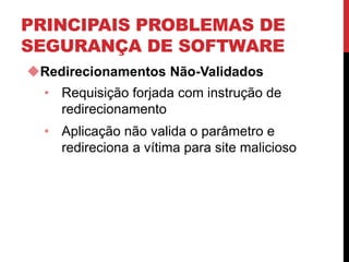 PRINCIPAIS PROBLEMAS DE
SEGURANÇA DE SOFTWARE
Redirecionamentos Não-Validados
• Requisição forjada com instrução de
redirecionamento
• Aplicação não valida o parâmetro e
redireciona a vítima para site malicioso
 