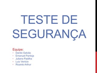 TESTE DE
SEGURANÇA
Equipe:
• Danilo Galvão
• Emanuel Pantoja
• Juliano Padilha
• Luiz Venicio
• Ricardo Arthur
 