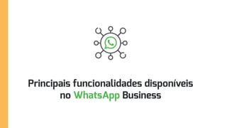 Principais funcionalidades disponíveis
no WhatsApp Business
 