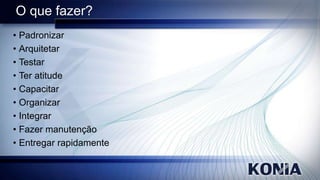 O que fazer?
• Padronizar
• Arquitetar
• Testar
• Ter atitude
• Capacitar
• Organizar
• Integrar
• Fazer manutenção
• Entregar rapidamente

 