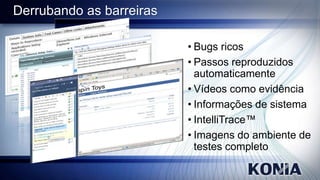 Derrubando as barreiras
• Bugs ricos
• Passos reproduzidos
automaticamente
• Vídeos como evidência
• Informações de sistema
• IntelliTrace™
• Imagens do ambiente de
testes completo

 