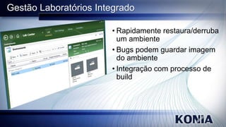 Gestão Laboratórios Integrado
• Rapidamente restaura/derruba
um ambiente
• Bugs podem guardar imagem
do ambiente
• Integração com processo de
build

 