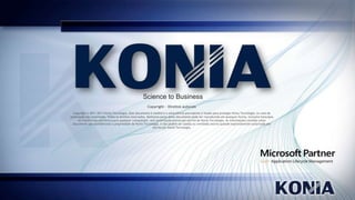 Science to Business
Copyright – Direitos autorais
Copyright © 2011-2013 Konia Tecnologia. Este documento é inédito e a advertência precedente é fixada para proteger Konia Tecnologia. no caso de
publicação não autorizada. Todos os direitos reservados. Nenhuma parte deste documento pode ser reproduzida em qualquer forma, inclusive fotocópia
ou transmissão eletrônica para qualquer computador, sem autorização prévia por escrito de Konia Tecnologia. As informações contidas neste
documento são confidenciais e propriedade da Konia Tecnologia. e não podem ser usadas ou reveladas exceto quando expressamente autorizado por
escrito por Konia Tecnologia.

 