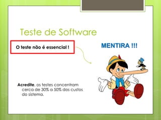 Teste de Software
O teste não é essencial !

Acredite, os testes concentram
cerca de 30% a 50% dos custos
do sistema.

MENTIRA !!!

 
