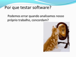 Por que testar software?
Podemos errar quando analisamos nosso
próprio trabalho, concordam?
 