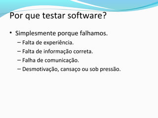 Por que testar software?
• Simplesmente porque falhamos.
– Falta de experiência.
– Falta de informação correta.
– Falha de comunicação.
– Desmotivação, cansaço ou sob pressão.
 