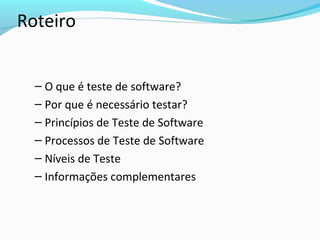 Roteiro
– O que é teste de software?
– Por que é necessário testar?
– Princípios de Teste de Software
– Processos de Teste de Software
– Níveis de Teste
– Informações complementares
 