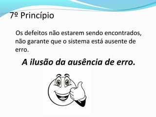 7º Princípio
Os defeitos não estarem sendo encontrados,
não garante que o sistema está ausente de
erro.
A ilusão da ausência de erro.
 