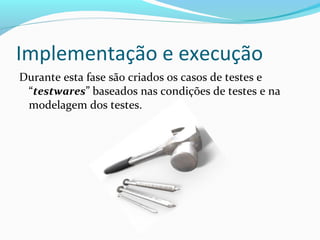 Implementação e execução
Durante esta fase são criados os casos de testes e
“testwares” baseados nas condições de testes e na
modelagem dos testes.
 
