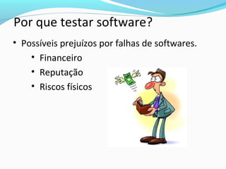 • Possíveis prejuízos por falhas de softwares.
• Financeiro
• Reputação
• Riscos físicos
Por que testar software?
 