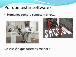 • Humanos sempre cometem erros...
...e isso é o que fazemos melhor !!!
Por que testar software?
 