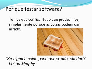 Por que testar software?
Temos que verificar tudo que produzimos,
simplesmente porque as coisas podem dar
errado.
"Se alguma coisa pode dar errado, ela dará"
Lei de Murphy
 