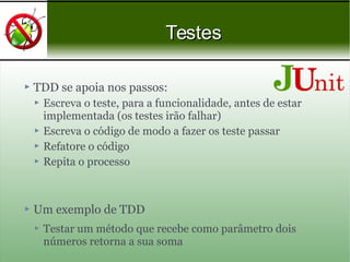  TDD se apoia nos passos:
 Escreva o teste, para a funcionalidade, antes de estar
implementada (os testes irão falhar)
 Escreva o código de modo a fazer os teste passar
 Refatore o código
 Repita o processo
 Um exemplo de TDD
 Testar um método que recebe como parâmetro dois
números retorna a sua soma
TestesTestes
 