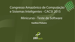 Minicurso - Teste de Software
Vanilton Pinheiro
Congresso Amazônico de Computação
e Sistemas Inteligentes - CACSI 2015
 