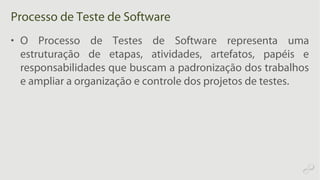 Processo de Teste de Software
• O Processo de Testes de Software representa uma
estruturação de etapas, atividades, artefatos, papéis e
responsabilidades que buscam a padronização dos trabalhos
e ampliar a organização e controle dos projetos de testes.
 