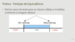 Prática - Partição de Equivalência
• Derive casos de teste para as classes válidas e inválidas
conforme a imagem abaixo:
Inválido Válido Inválido
 