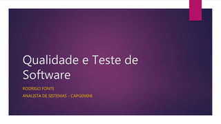 Qualidade e Teste de
Software
RODRIGO FONTE
ANALISTA DE SISTEMAS - CAPGEMINI
 