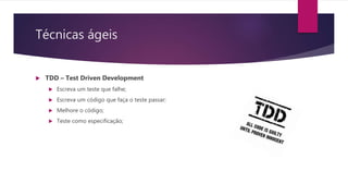 Técnicas ágeis
 TDD – Test Driven Development
 Escreva um teste que falhe;
 Escreva um código que faça o teste passar;
 Melhore o código;
 Teste como especificação;
 