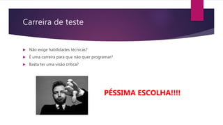 Carreira de teste
 Não exige habilidades técnicas?
 É uma carreira para que não quer programar?
 Basta ter uma visão crítica?
PÉSSIMA ESCOLHA!!!!
 