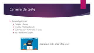 Carreira de teste
 Cargos tradicionais:
 Testador – Executa
 Analista – Modela e Executa
 Automatizador – Automatiza os testes
 QA – Junção dos 3 papéis
A carreira de testes ainda vale a pena?
 