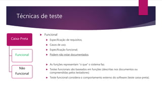 Técnicas de teste
Caixa-Preta
Funcional
Não
Funcional
 Funcional
 Especificação de requisitos;
 Casos de uso;
 Especificação funcional;
 Podem não estar documentados.
 As funções representam “o que” o sistema faz.
 Testes funcionais são baseados em funções (descritas nos documentos ou
compreendidas pelos testadores)
 Teste funcional considera o comportamento externo do software (teste caixa-preta).
 