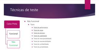 Técnicas de teste
Caixa-Preta
Funcional
Não
Funcional
 Não Funcional
 Tipos:
 Teste de performance;
 Teste de carga;
 Teste de estresse;
 Teste de usabilidade;
 Teste de interoperabilidade;
 Teste de manutenibilidade;
 Teste de confiabilidade;
 Teste de portabilidade.
 
