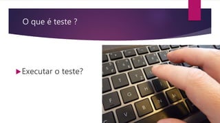 O que é teste ?
Executar o teste?
 