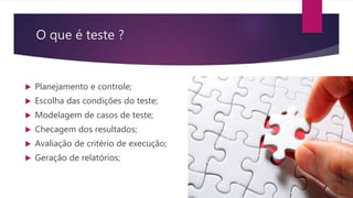 O que é teste ?
 Planejamento e controle;
 Escolha das condições do teste;
 Modelagem de casos de teste;
 Checagem dos resultados;
 Avaliação de critério de execução;
 Geração de relatórios;
 