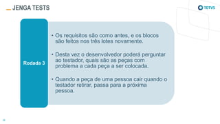 JENGA TESTS
• Os requisitos são como antes, e os blocos
são feitos nos três lotes novamente.
• Desta vez o desenvolvedor poderá perguntar
ao testador, quais são as peças com
problema a cada peça a ser colocada.
• Quando a peça de uma pessoa cair quando o
testador retirar, passa para a próxima
pessoa.
Rodada 3
 