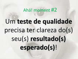Ahá! moment #2
Um teste de qualidade
precisa ter clareza do(s)
seu(s) resultado(s)
esperado(s)!
 