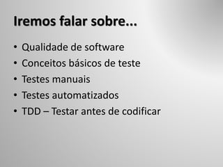 Iremos falar sobre...
• Qualidade de software
• Conceitos básicos de teste
• Testes manuais
• Testes automatizados
• TDD – Testar antes de codificar
 